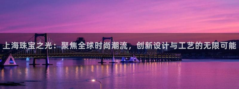 新航娱乐app下载：上海珠宝之光：聚焦全球时尚潮流，创新设计