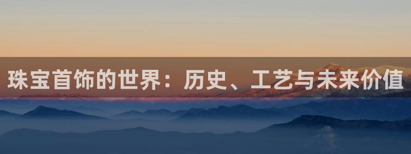 新航娱乐公司怎么样：珠宝首饰的世界：历史、工艺与未来价值