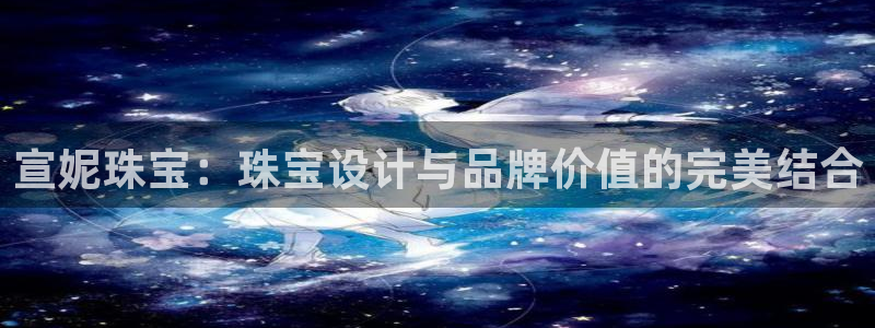 新航娱乐公司怎么样：宣妮珠宝：珠宝设计与品牌价值的完美结合