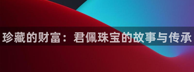新航佳苑娱乐：珍藏的财富：君佩珠宝的故事与传承