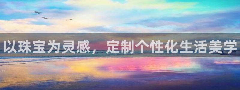 新航娱乐官方网站入口：以珠宝为灵感，定制个性化生活美学