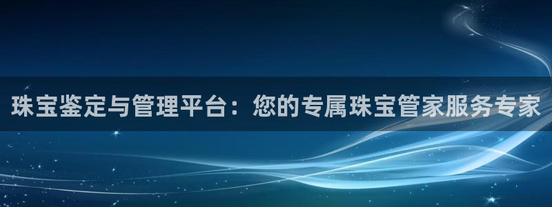 娱乐新航母:珠宝鉴定与管理平台:您的专属珠宝管家服务专家