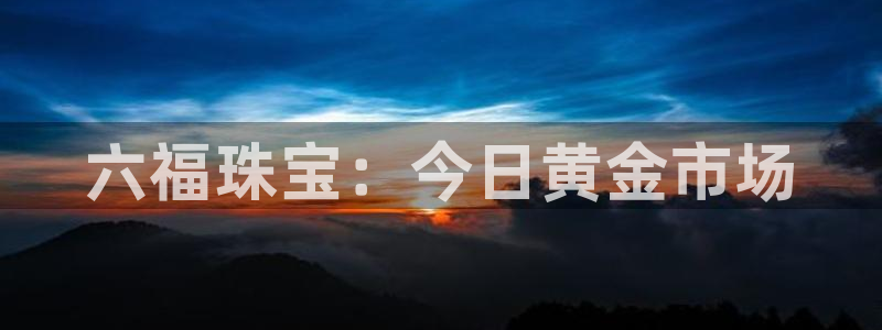 新航娱乐扣款：六福珠宝：今日黄金市场