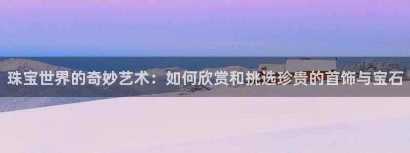 金城娱乐新航母：珠宝世界的奇妙艺术：如何欣赏和挑选珍贵的首饰