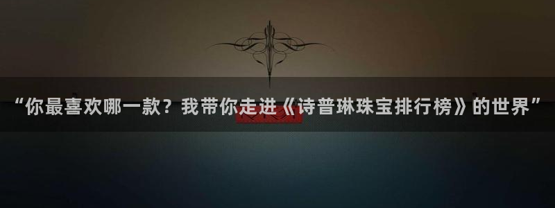 新航娱乐公司招聘：“你最喜欢哪一款？我带你走进《诗普琳珠宝排
