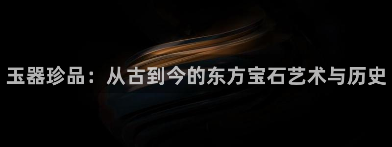 新航娱乐是干嘛的：玉器珍品：从古到今的东方宝石艺术与历史