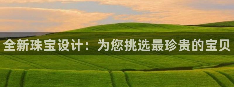 新航文化娱乐传媒：全新珠宝设计：为您挑选最珍贵的宝贝