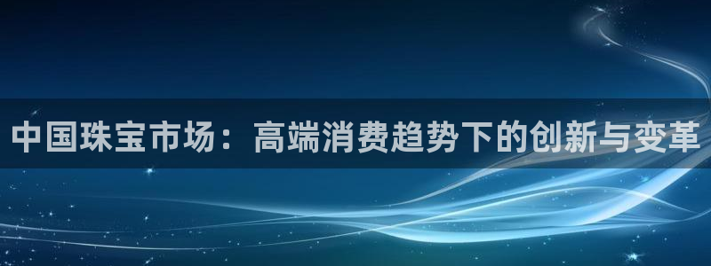 新航娱乐注册：中国珠宝市场：高端消费趋势下的创新与变革
